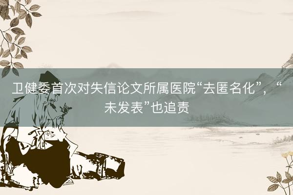 卫健委首次对失信论文所属医院“去匿名化”，“未发表”也追责