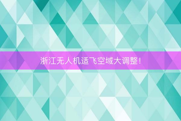 浙江无人机适飞空域大调整！