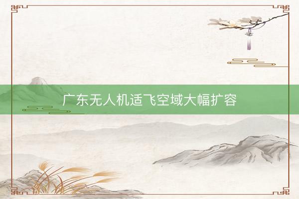 广东无人机适飞空域大幅扩容