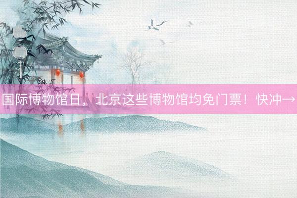 国际博物馆日，北京这些博物馆均免门票！快冲→