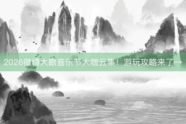 2026微博大眼音乐节大咖云集！游玩攻略来了→