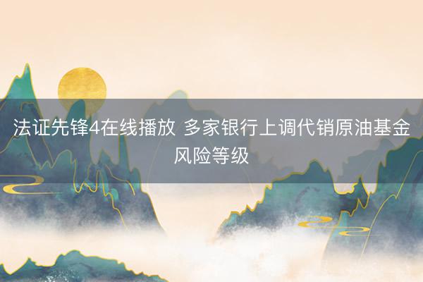 法证先锋4在线播放 多家银行上调代销原油基金风险等级