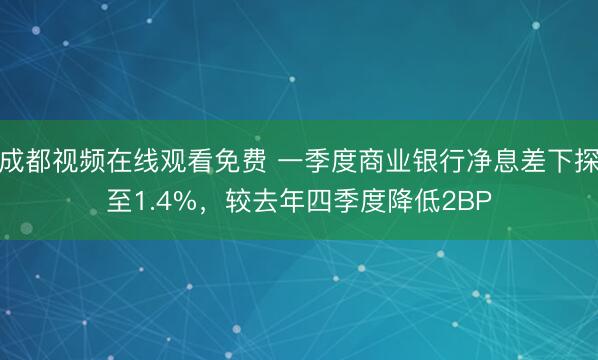 成都视频在线观看免费 一季度商业银行净息差下探至1.4%，较去年四季度降低2BP