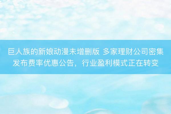 巨人族的新娘动漫未增删版 多家理财公司密集发布费率优惠公告，行业盈利模式正在转变