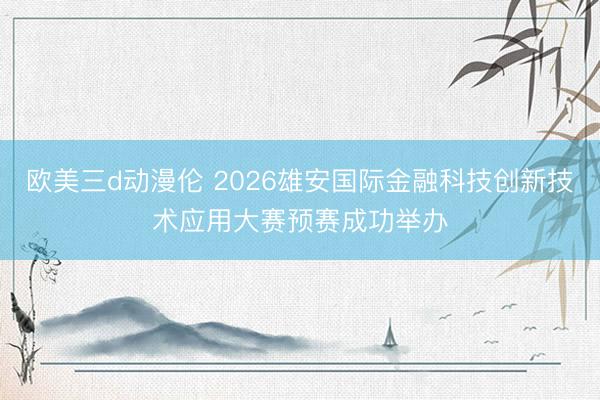 欧美三d动漫伦 2026雄安国际金融科技创新技术应用大赛预赛成功举办