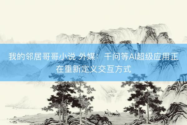 我的邻居哥哥小说 外媒：千问等AI超级应用正在重新定义交互方式