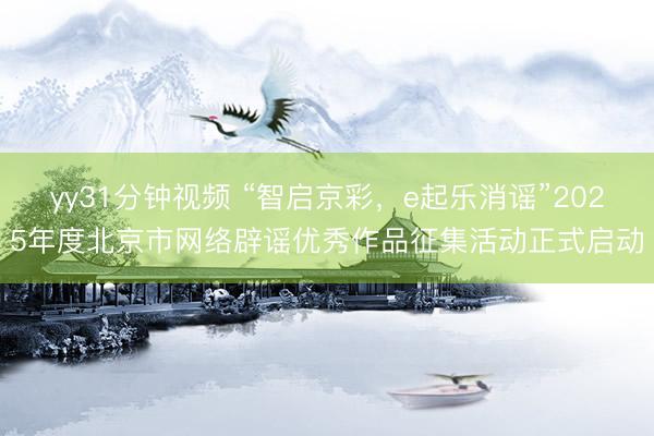 yy31分钟视频 “智启京彩，e起乐消谣”2025年度北京市网络辟谣优秀作品征集活动正式启动