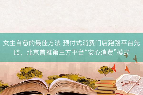 女生自愈的最佳方法 预付式消费门店跑路平台先赔，北京首推第三方平台“安心消费”模式
