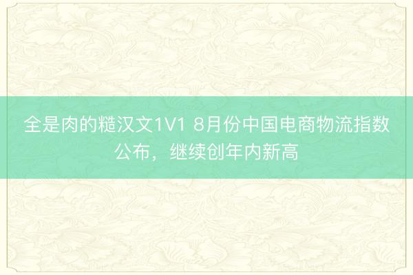 全是肉的糙汉文1V1 8月份中国电商物流指数公布，继续创年内新高