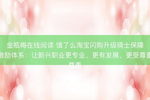 金瓶梅在线阅读 饿了么淘宝闪购升级骑士保障激励体系：让新兴职业更专业、更有发展、更受尊重