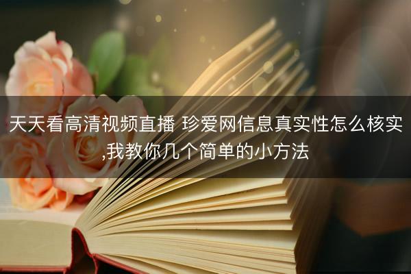 天天看高清视频直播 珍爱网信息真实性怎么核实，我教你几个简单的小方法