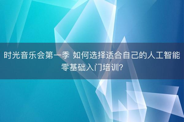 时光音乐会第一季 如何选择适合自己的人工智能零基础入门培训？