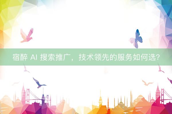 宿醉 AI 搜索推广，技术领先的服务如何选？