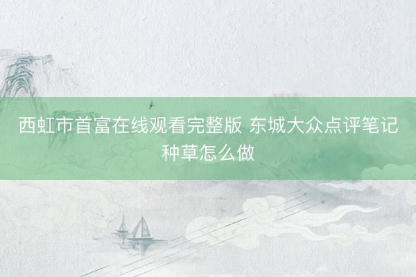西虹市首富在线观看完整版 东城大众点评笔记种草怎么做