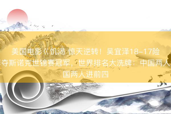 美国电影巜饥渴 惊天逆转！吴宜泽18-17险胜墨菲夺斯诺克世锦赛冠军，世界排名大洗牌：中国两人进前四