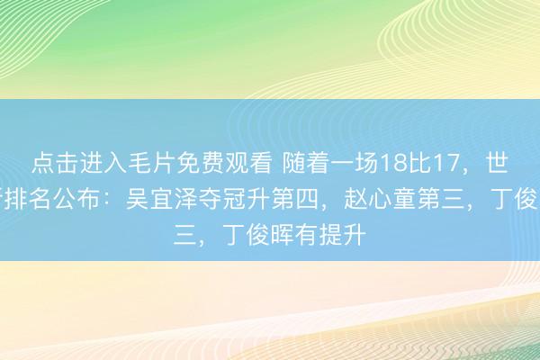 点击进入毛片免费观看 随着一场18比17,世锦赛最新排名公布:吴宜泽夺冠升第四,赵心童第三,丁俊晖有提升