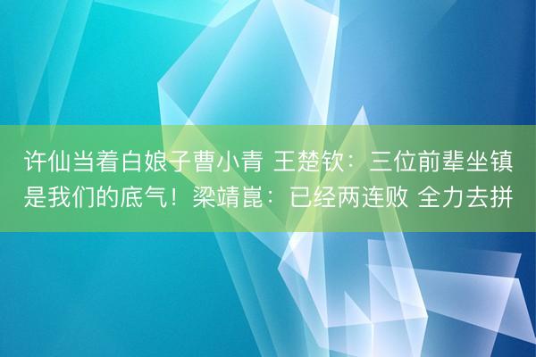 许仙当着白娘子曹小青 王楚钦：三位前辈坐镇是我们的底气！梁靖崑：已经两连败 全力去拼
