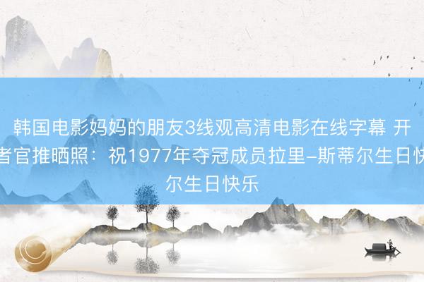 韩国电影妈妈的朋友3线观高清电影在线字幕 开拓者官推晒照：祝1977年夺冠成员拉里-斯蒂尔生日快乐