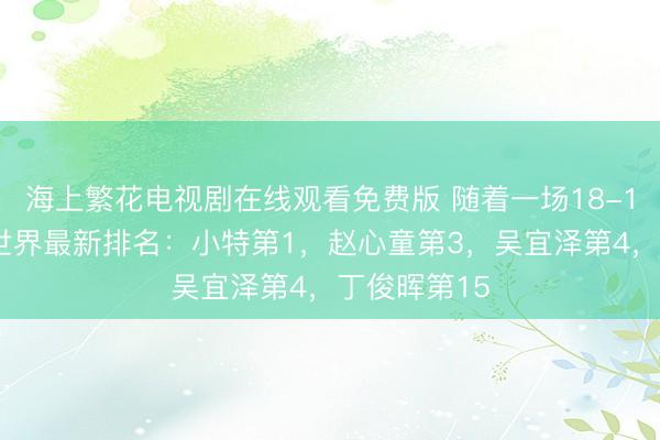 海上繁花电视剧在线观看免费版 随着一场18-17，斯诺克世界最新排名：小特第1，赵心童第3，吴宜泽第4，丁俊晖第15