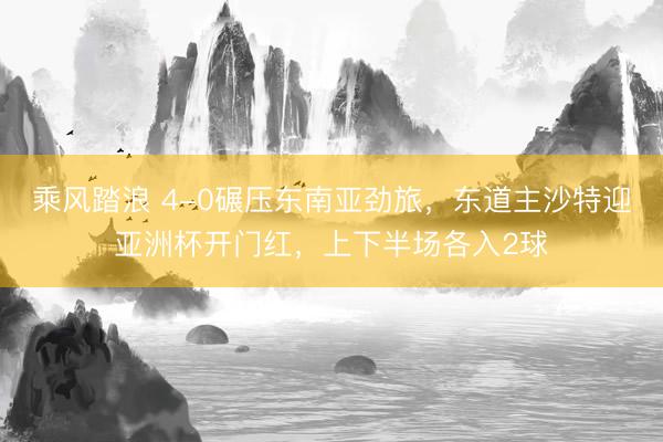 乘风踏浪 4-0碾压东南亚劲旅,东道主沙特迎亚洲杯开门红,上下半场各入2球