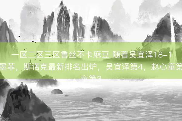 一区二区三区鲁丝不卡麻豆 随着吴宜泽18-17墨菲，斯诺克最新排名出炉，吴宜泽第4，赵心童第3