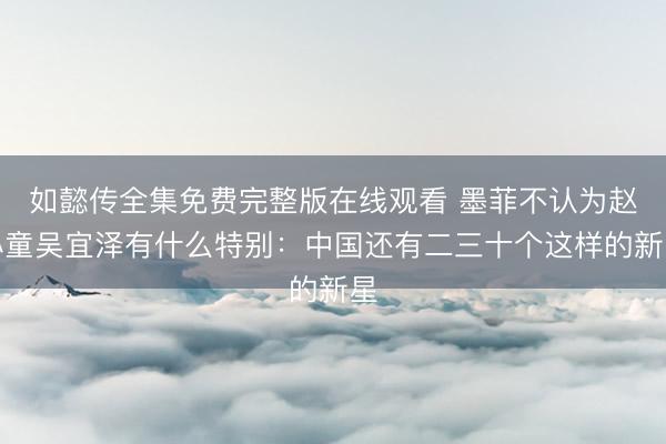 如懿传全集免费完整版在线观看 墨菲不认为赵心童吴宜泽有什么特别：中国还有二三十个这样的新星