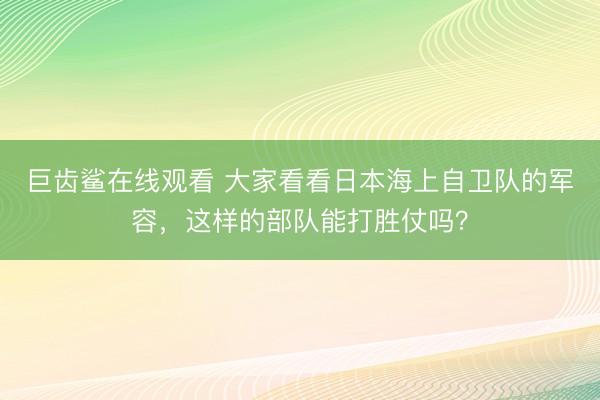 巨齿鲨在线观看 大家看看日本海上自卫队的军容，这样的部队能打胜仗吗？