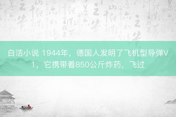 白洁小说 1944年，德国人发明了飞机型导弹V1，它携带着850公斤炸药，飞过