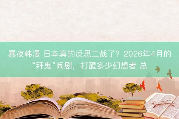 暴夜韩漫 日本真的反思二战了？2026年4月的“拜鬼”闹剧，打醒多少幻想者 总