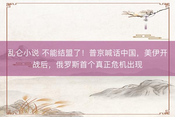 乱仑小说 不能结盟了!普京喊话中国,美伊开战后,俄罗斯首个真正危机出现