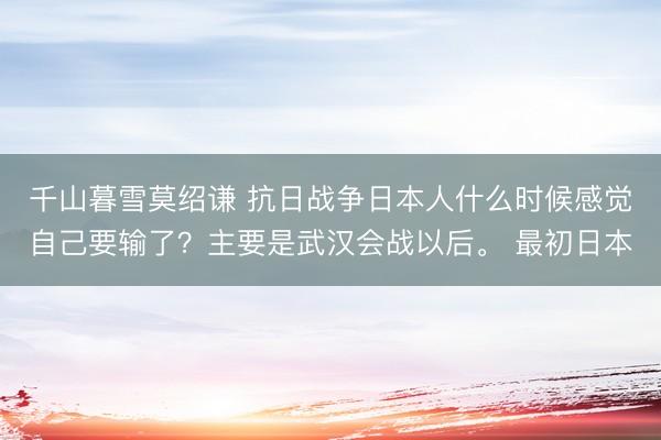 千山暮雪莫绍谦 抗日战争日本人什么时候感觉自己要输了？主要是武汉会战以后。 最初日本