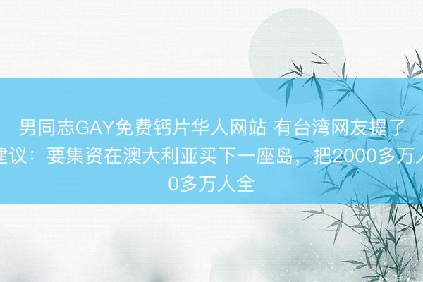 男同志GAY免费钙片华人网站 有台湾网友提了个建议：要集资在澳大利亚买下一座岛，把2000多万人全