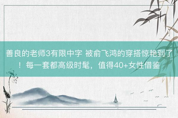 善良的老师3有限中字 被俞飞鸿的穿搭惊艳到了！每一套都高级时髦，值得40+女性借鉴