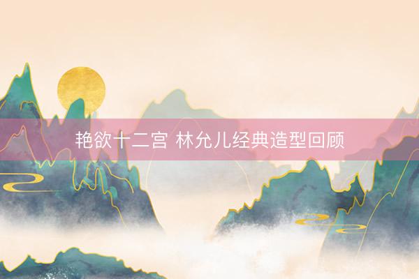 艳欲十二宫 林允儿经典造型回顾