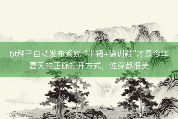 bt种子自动发布系统 “半裙+德训鞋”才是今年夏天的正确打开方式，谁穿都很美