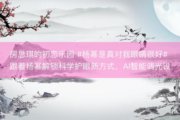 房思琪的初恋乐园 #杨幂是真对我眼睛很好# 跟着杨幂解锁科学护眼新方式,AI智能调光设