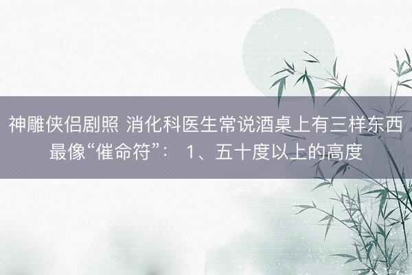 神雕侠侣剧照 消化科医生常说酒桌上有三样东西最像“催命符”： 1、五十度以上的高度