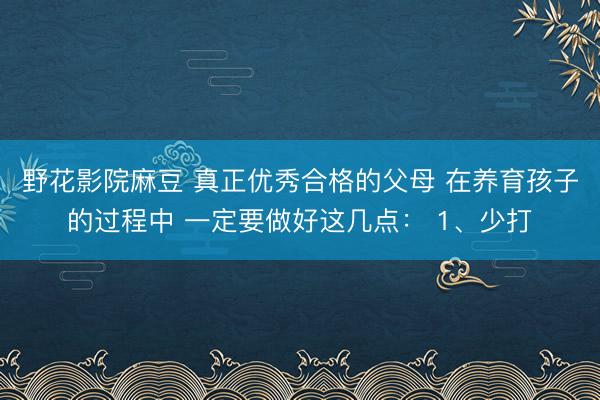 野花影院麻豆 真正优秀合格的父母 在养育孩子的过程中 一定要做好这几点： 1、少打