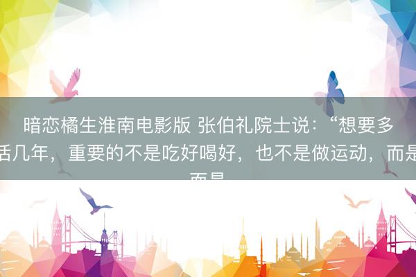 暗恋橘生淮南电影版 张伯礼院士说：“想要多活几年，重要的不是吃好喝好，也不是做运动，而是