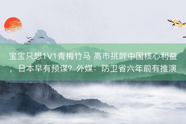 宝宝只想1V1青梅竹马 高市挑衅中国核心利益，日本早有预谋？外媒：防卫省六年前有推演