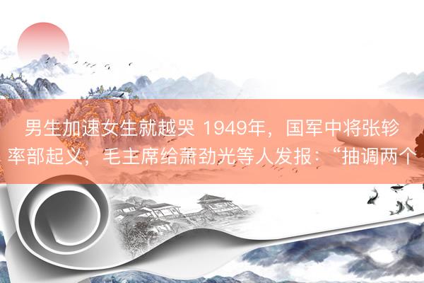 男生加速女生就越哭 1949年，国军中将张轸率部起义，毛主席给萧劲光等人发报：“抽调两个