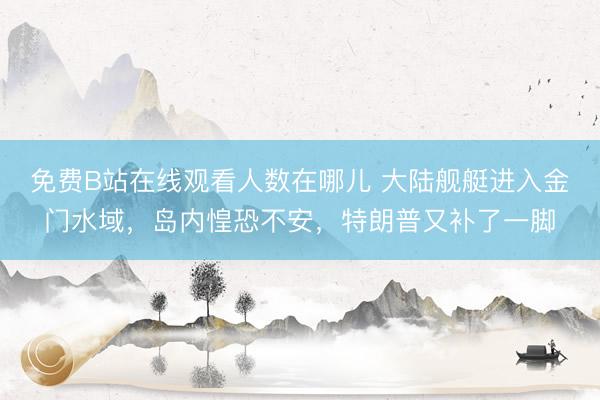 免费B站在线观看人数在哪儿 大陆舰艇进入金门水域，岛内惶恐不安，特朗普又补了一脚
