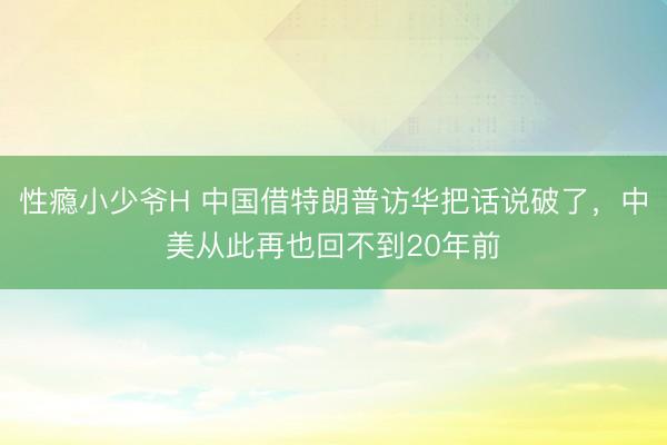 性瘾小少爷H 中国借特朗普访华把话说破了，中美从此再也回不到20年前