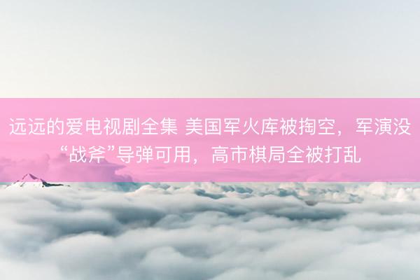 远远的爱电视剧全集 美国军火库被掏空，军演没“战斧”导弹可用，高市棋局全被打乱