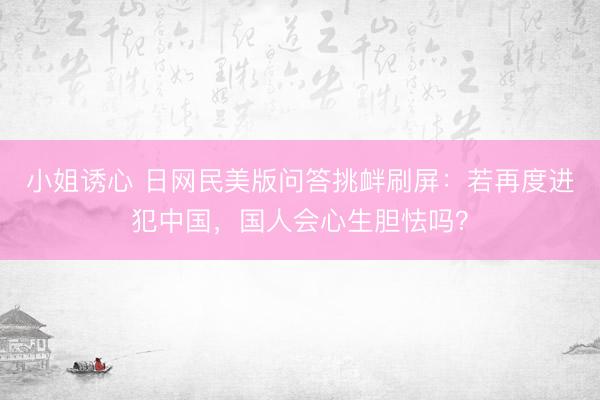 小姐诱心 日网民美版问答挑衅刷屏：若再度进犯中国，国人会心生胆怯吗？