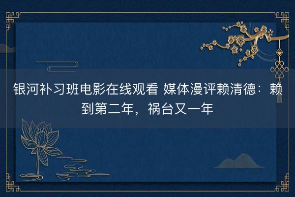 银河补习班电影在线观看 媒体漫评赖清德：赖到第二年，祸台又一年