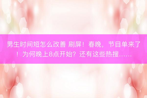 男生时间短怎么改善 刷屏！春晚，节目单来了！为何晚上8点开始？还有这些热搜……