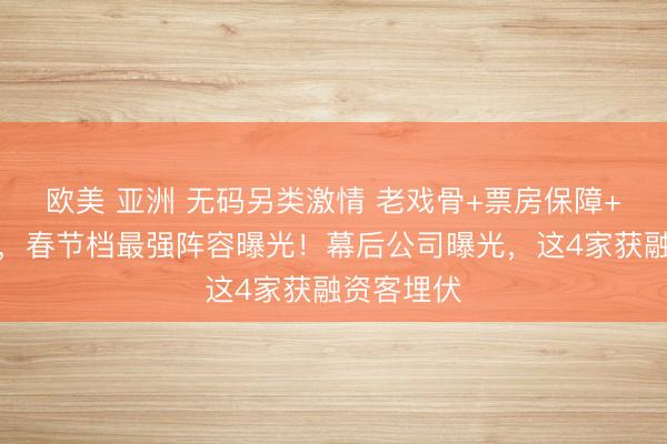 欧美 亚洲 无码另类激情 老戏骨+票房保障+金牌导演，春节档最强阵容曝光！幕后公司曝光，这4家获融资客埋伏