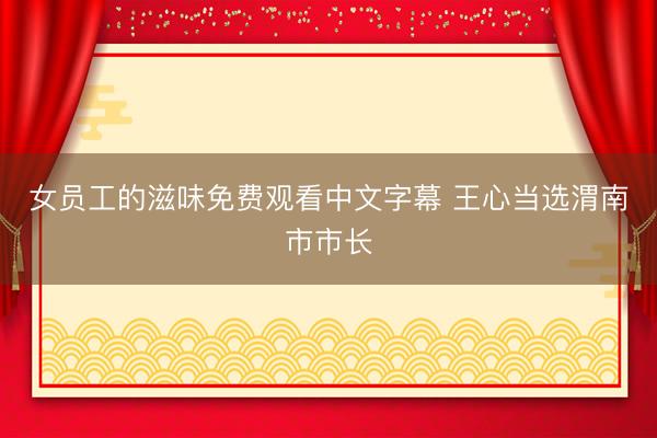 女员工的滋味免费观看中文字幕 王心当选渭南市市长