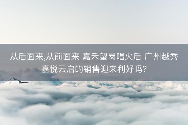 从后面来，从前面来 嘉禾望岗唱火后 广州越秀嘉悦云启的销售迎来利好吗？